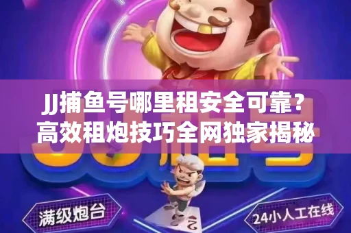 JJ捕鱼号哪里租安全可靠？高效租炮技巧全网独家揭秘