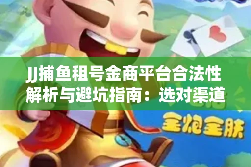 JJ捕鱼租号金商平台合法性解析与避坑指南：选对渠道才能安心赚钱