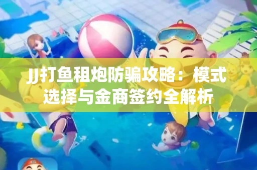 JJ打鱼租炮防骗攻略：模式选择与金商签约全解析