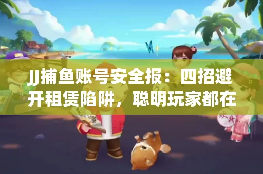 JJ捕鱼账号安全报：四招避开租赁陷阱，聪明玩家都在做