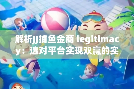 解析JJ捕鱼金商 legitimacy：选对平台实现双赢的实用指南