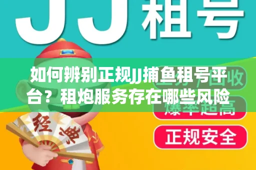 如何辨别正规JJ捕鱼租号平台？租炮服务存在哪些风险暗示及解决方案？