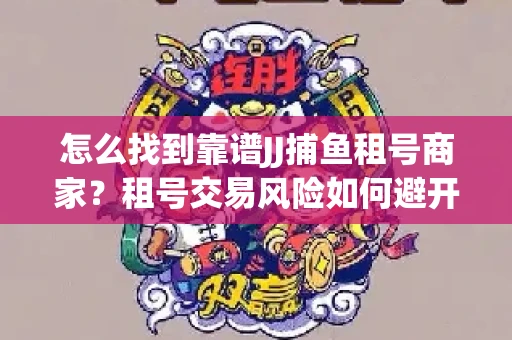 怎么找到靠谱JJ捕鱼租号商家？租号交易风险如何避开？选择技巧收好！