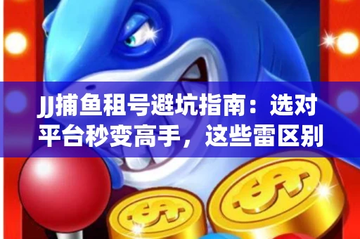 JJ捕鱼租号避坑指南：选对平台秒变高手，这些雷区别踩