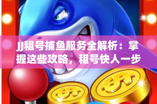 JJ租号捕鱼服务全解析：掌握这些攻略，租号快人一步！