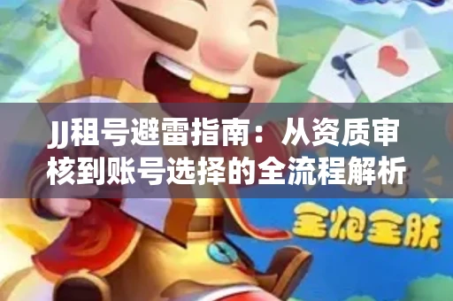 JJ租号避雷指南：从资质审核到账号选择的全流程解析！捕鱼经典账号有何独特差异？