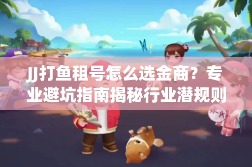 JJ打鱼租号怎么选金商？专业避坑指南揭秘行业潜规则