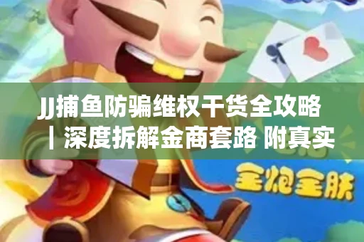 JJ捕鱼防骗维权干货全攻略｜深度拆解金商套路 附真实操作案例