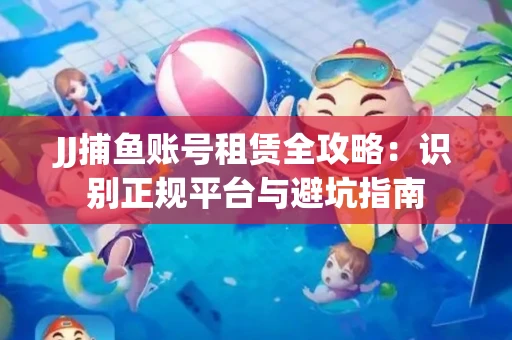 JJ捕鱼账号租赁全攻略：识别正规平台与避坑指南